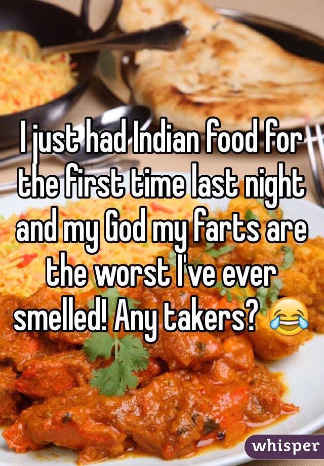I just had Indian food for the first time last night and my God my farts are the worst I've ever smelled! Any takers? 😂