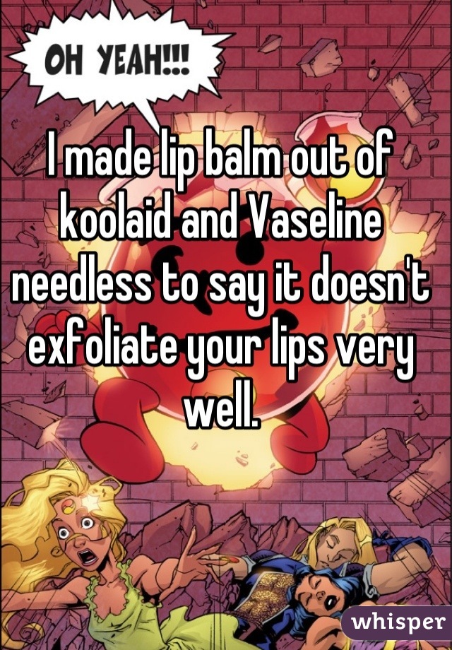 I made lip balm out of koolaid and Vaseline needless to say it doesn't exfoliate your lips very well.