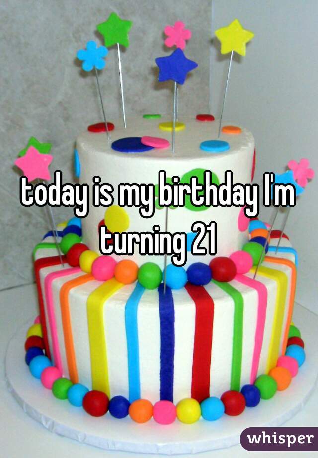 today is my birthday I'm turning 21 