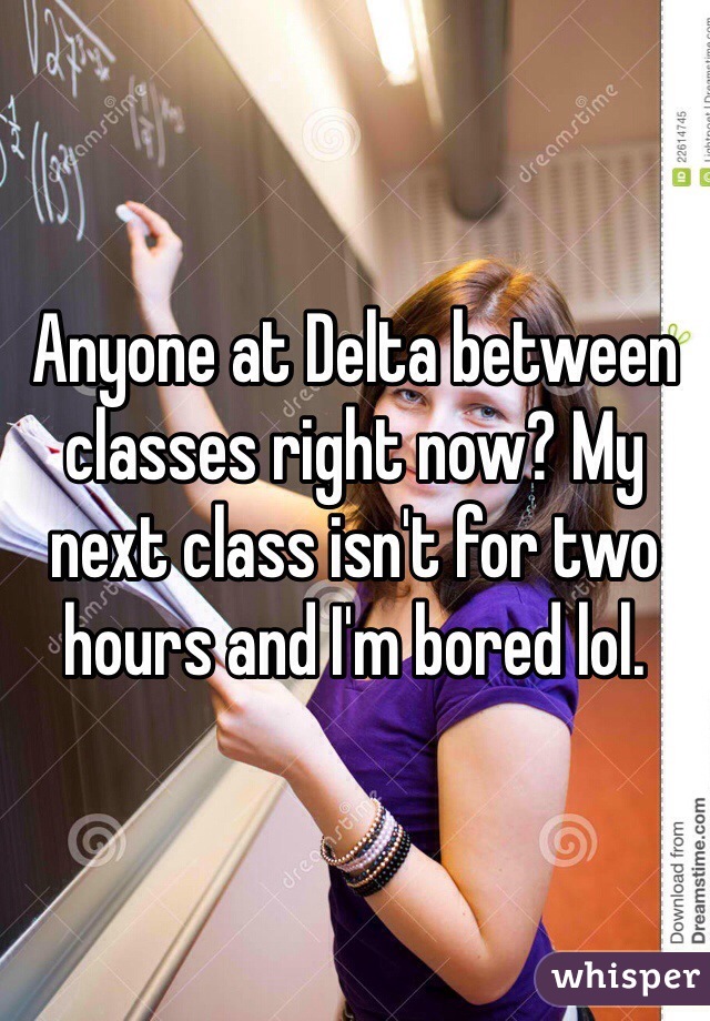Anyone at Delta between classes right now? My next class isn't for two hours and I'm bored lol. 