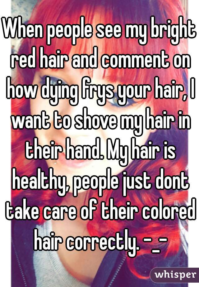 When people see my bright red hair and comment on how dying frys your hair, I want to shove my hair in their hand. My hair is healthy, people just dont take care of their colored hair correctly. -_-