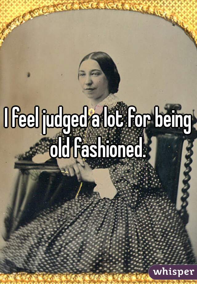 I feel judged a lot for being old fashioned. 