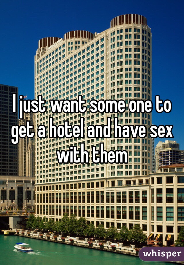 I just want some one to get a hotel and have sex with them 