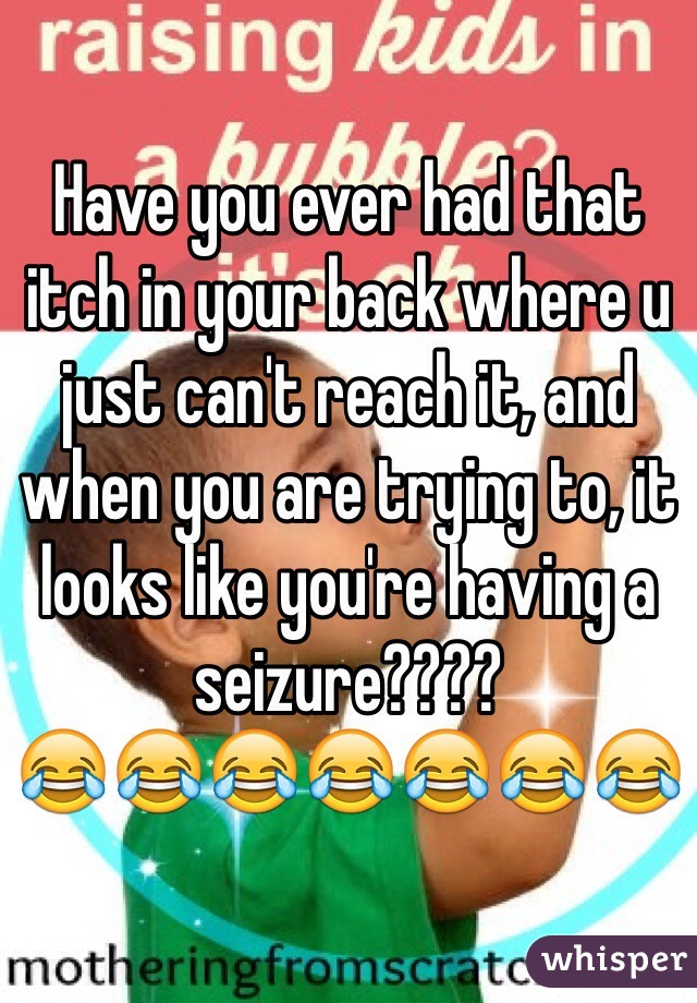 Have you ever had that itch in your back where u just can't reach it, and when you are trying to, it looks like you're having a seizure???? 
😂😂😂😂😂😂😂