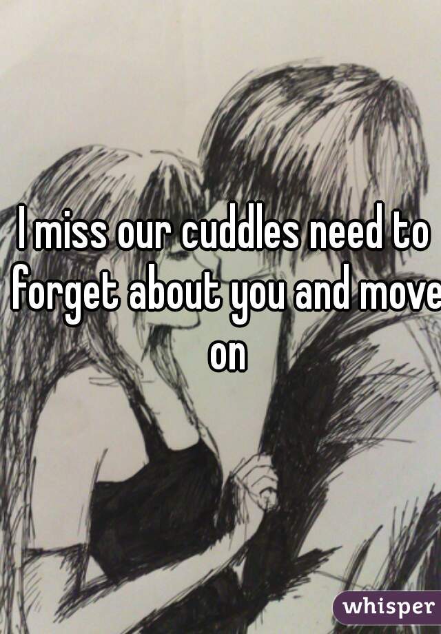 I miss our cuddles need to forget about you and move on