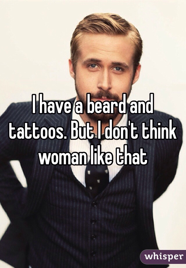 I have a beard and tattoos. But I don't think woman like that