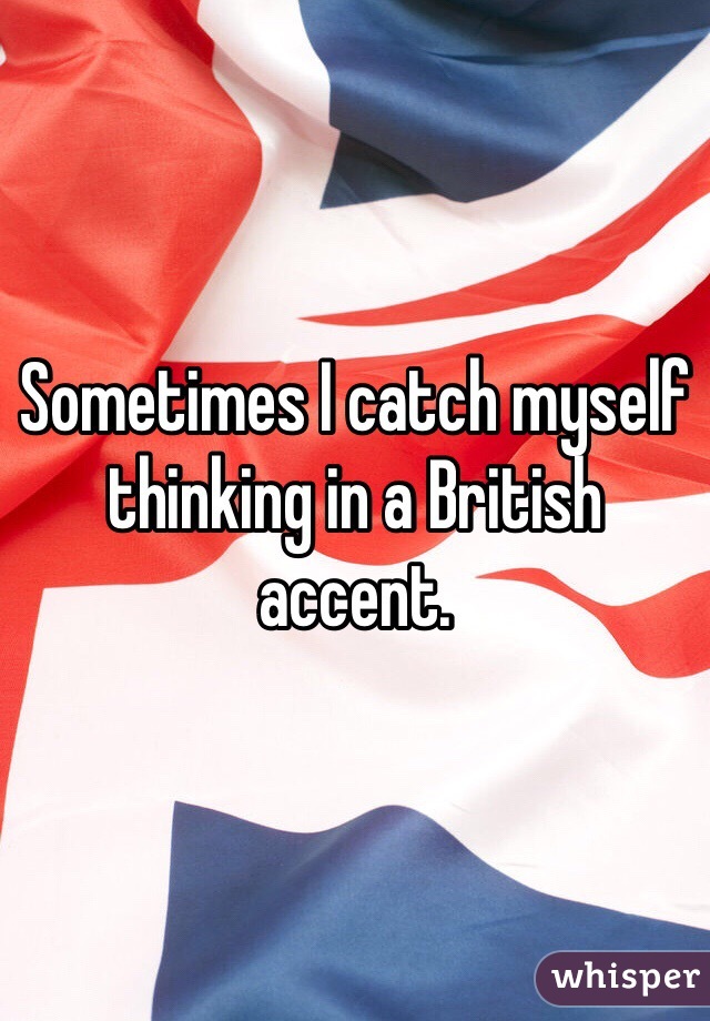 Sometimes I catch myself thinking in a British accent.  