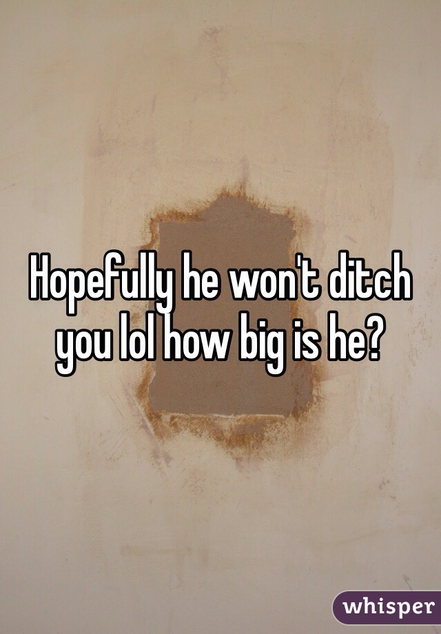 Hopefully he won't ditch you lol how big is he? 