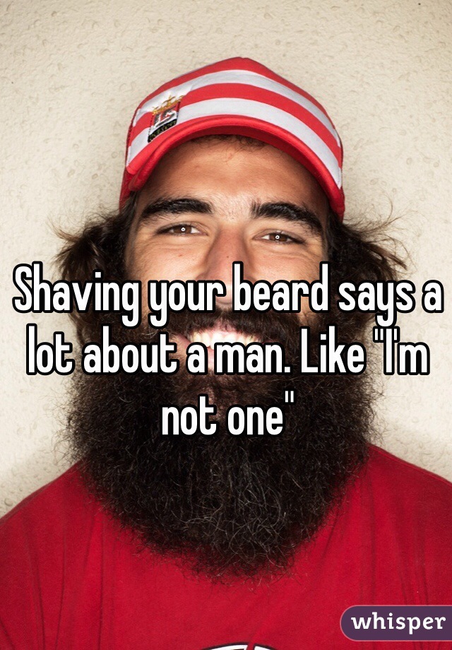 Shaving your beard says a lot about a man. Like "I'm not one"