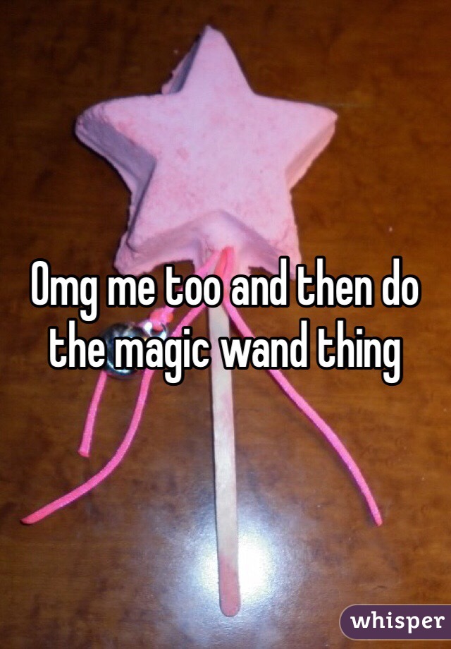 Omg me too and then do the magic wand thing