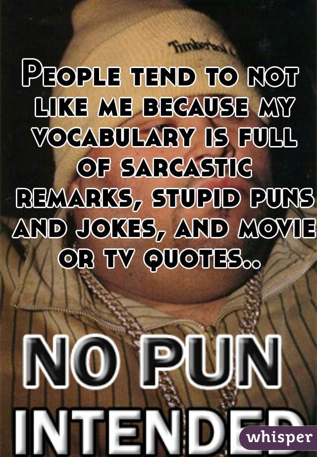 People tend to not like me because my vocabulary is full of sarcastic remarks, stupid puns and jokes, and movie or tv quotes.. 