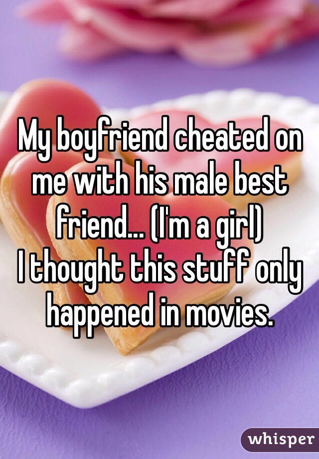 My boyfriend cheated on me with his male best friend... (I'm a girl) 
I thought this stuff only happened in movies. 