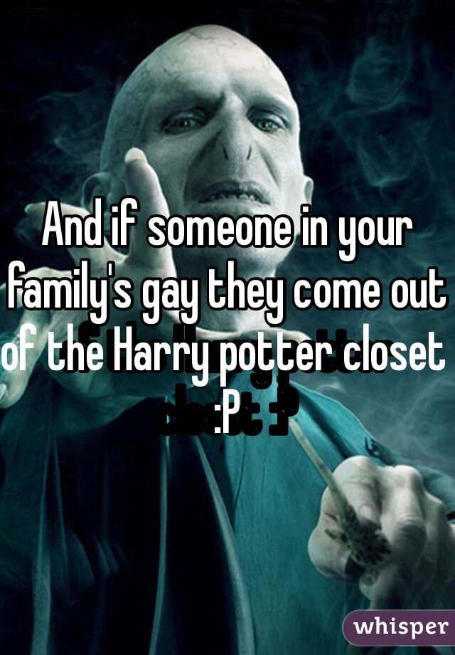 And if someone in your family's gay they come out of the Harry potter closet :P