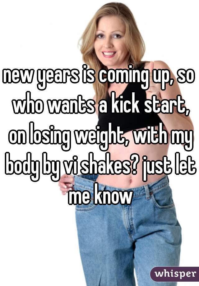 new years is coming up, so who wants a kick start, on losing weight, with my body by vi shakes? just let me know