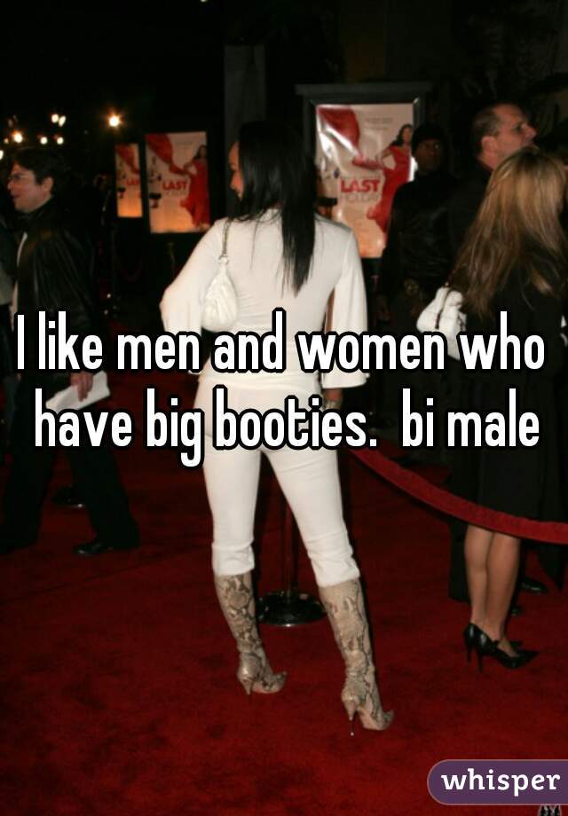 I like men and women who have big booties.  bi male