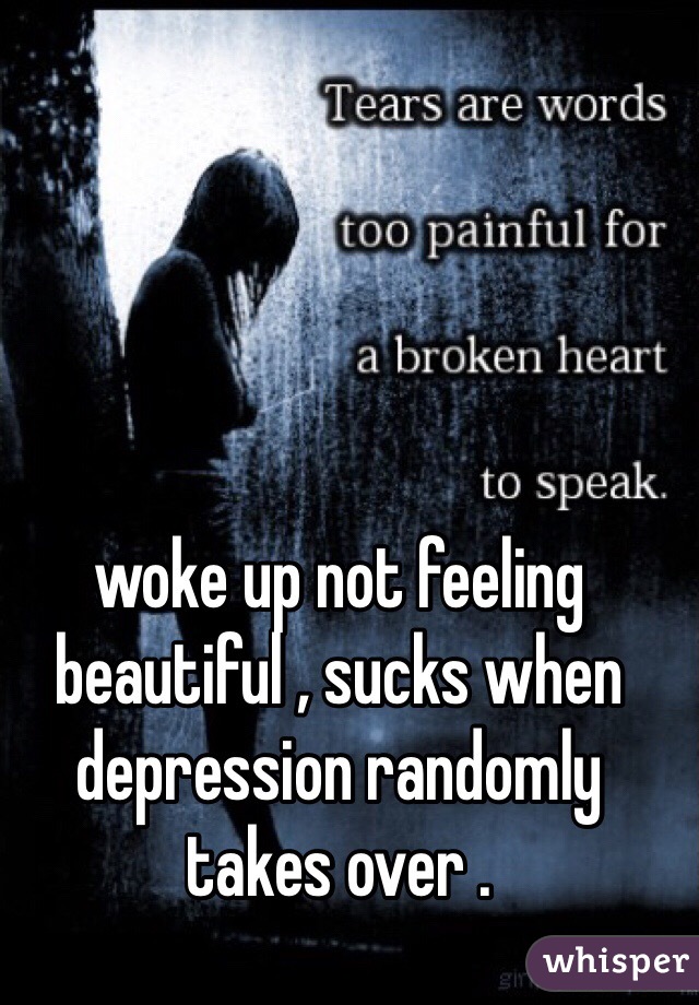 woke up not feeling beautiful , sucks when depression randomly takes over . 