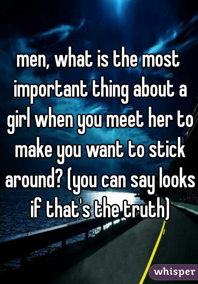 men, what is the most important thing about a girl when you meet her to make you want to stick around? (you can say looks if that's the truth)