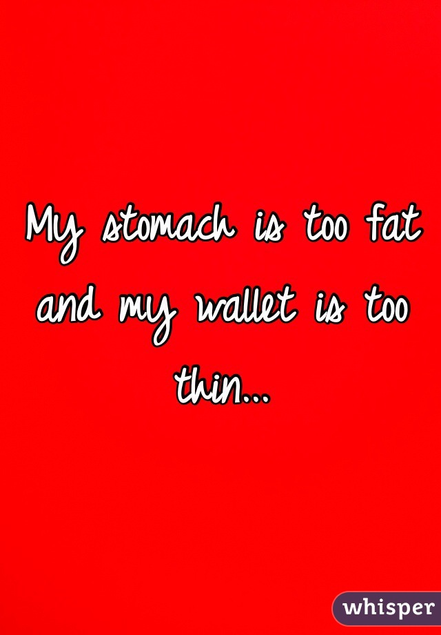 My stomach is too fat and my wallet is too thin...