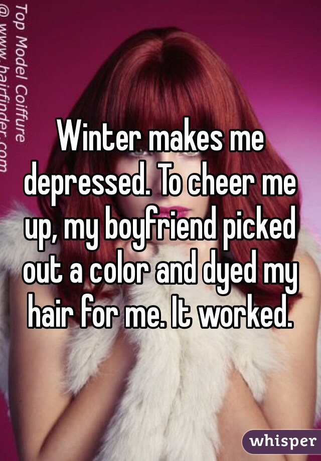 Winter makes me depressed. To cheer me up, my boyfriend picked out a color and dyed my hair for me. It worked. 