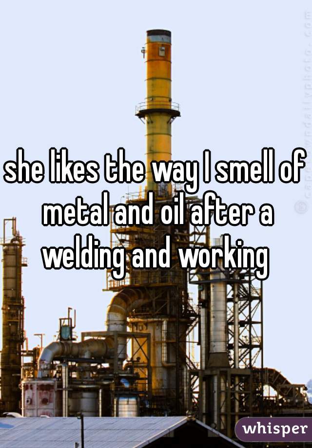 she likes the way I smell of metal and oil after a welding and working 