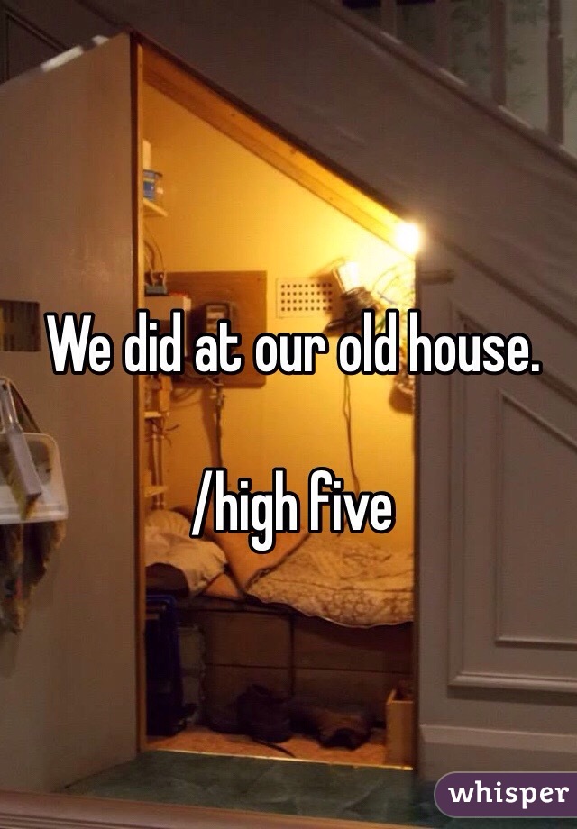 We did at our old house. 

/high five
