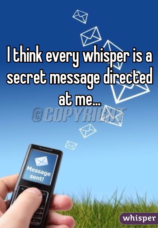I think every whisper is a secret message directed at me...