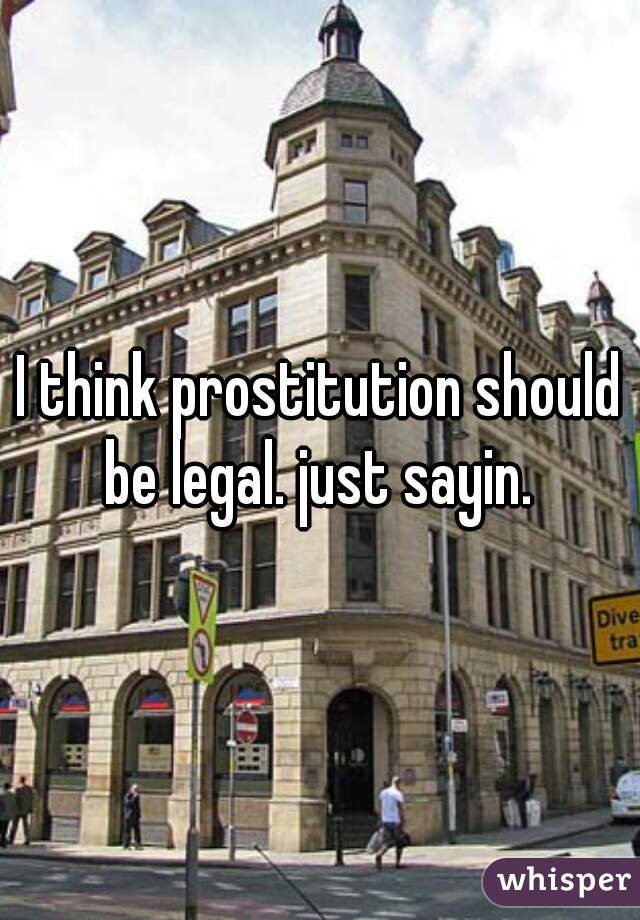 I think prostitution should be legal. just sayin. 