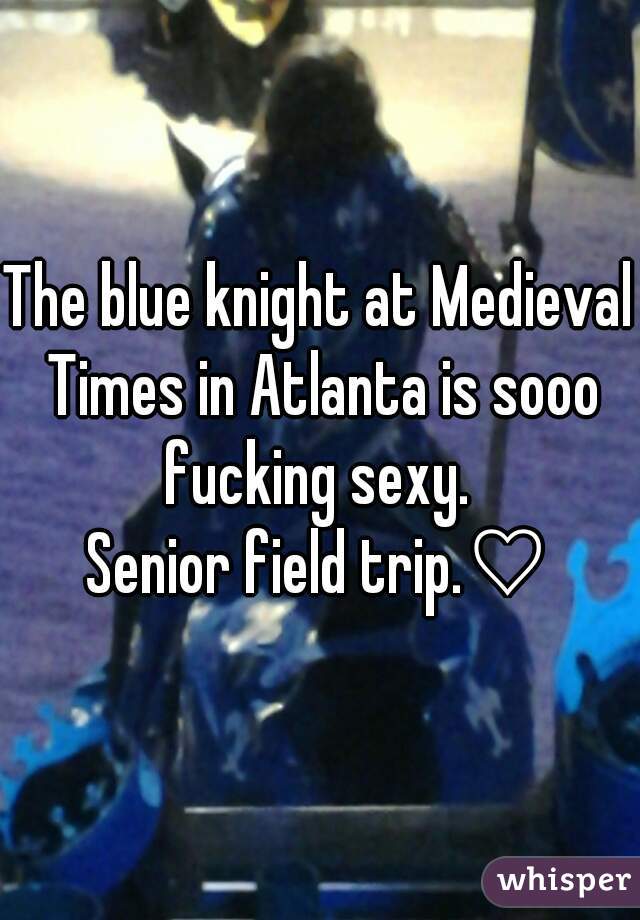 The blue knight at Medieval Times in Atlanta is sooo fucking sexy. 

Senior field trip.♡