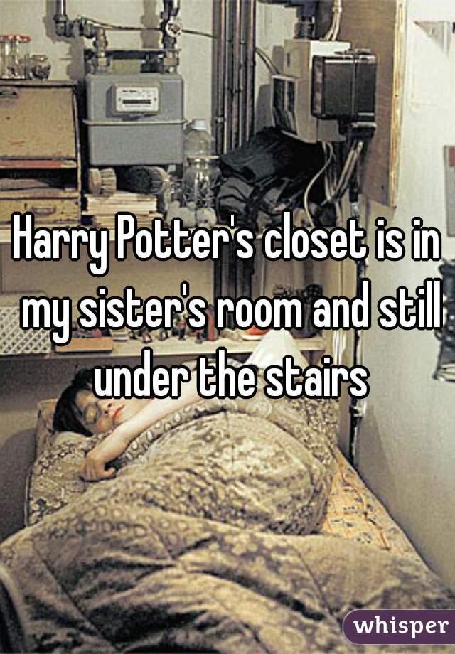 Harry Potter's closet is in my sister's room and still under the stairs