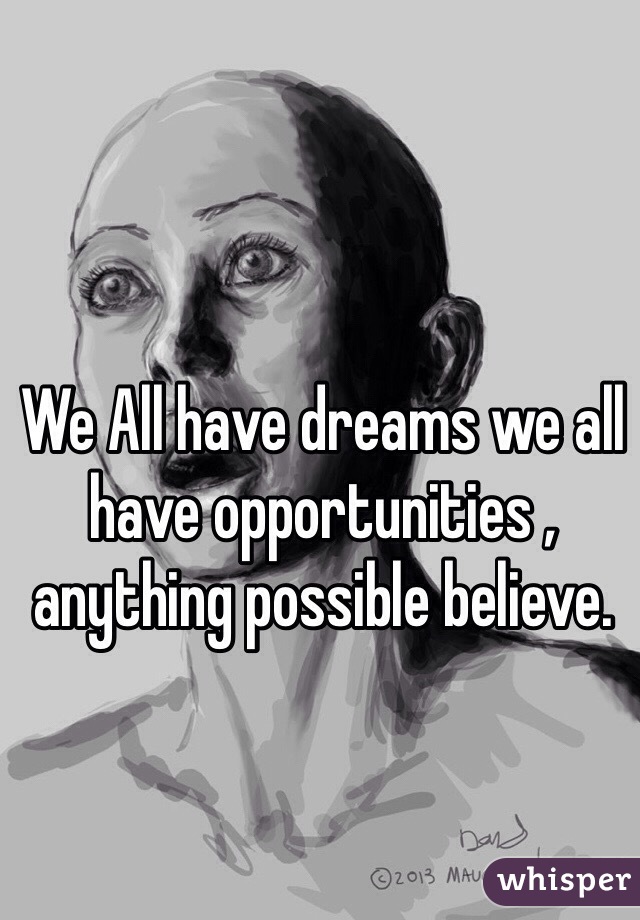 We All have dreams we all have opportunities , anything possible believe. 