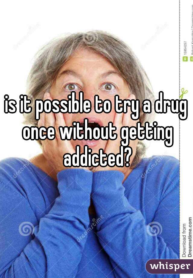 is it possible to try a drug once without getting addicted?