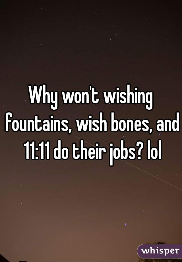 Why won't wishing fountains, wish bones, and 11:11 do their jobs? lol