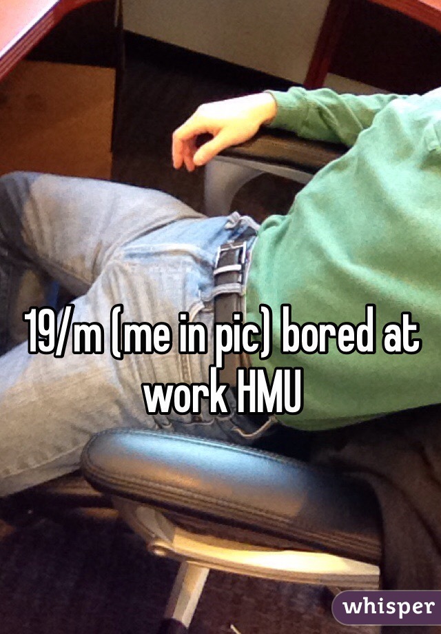 19/m (me in pic) bored at work HMU 
