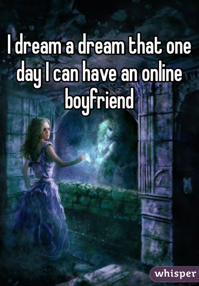 I dream a dream that one day I can have an online boyfriend