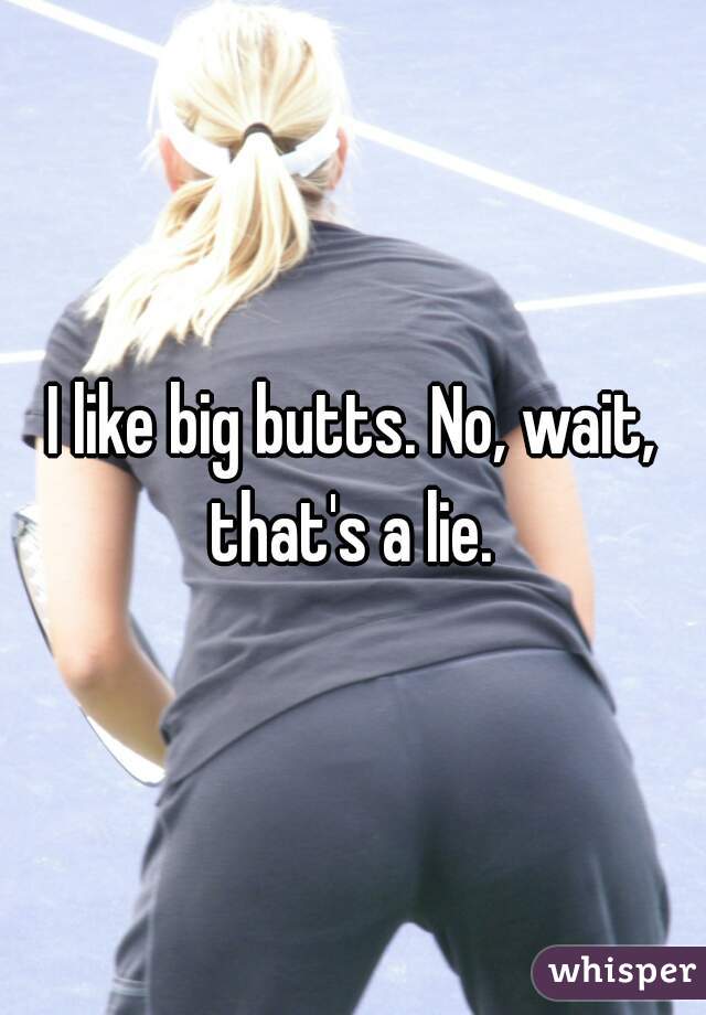 I like big butts. No, wait, that's a lie. 
