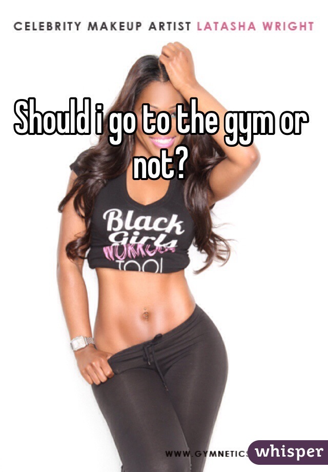 Should i go to the gym or not?