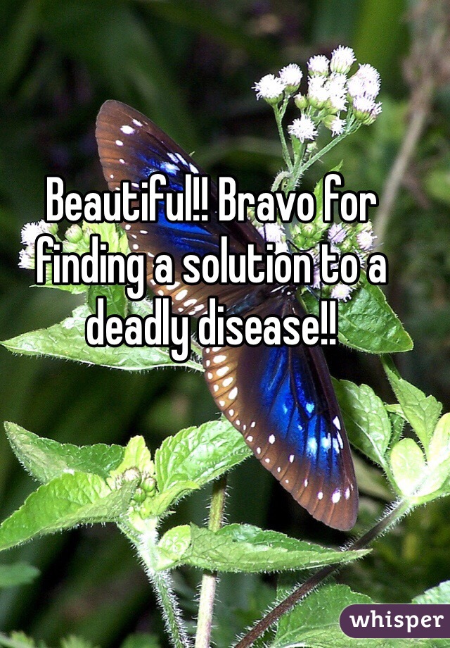 Beautiful!! Bravo for finding a solution to a deadly disease!! 