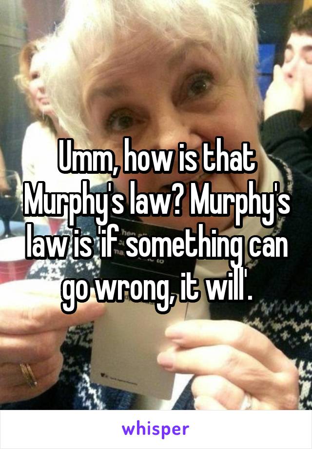 Umm, how is that Murphy's law? Murphy's law is 'if something can go wrong, it will'.