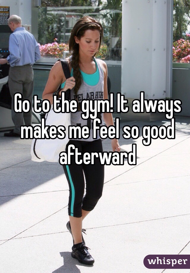 Go to the gym! It always makes me feel so good afterward 
