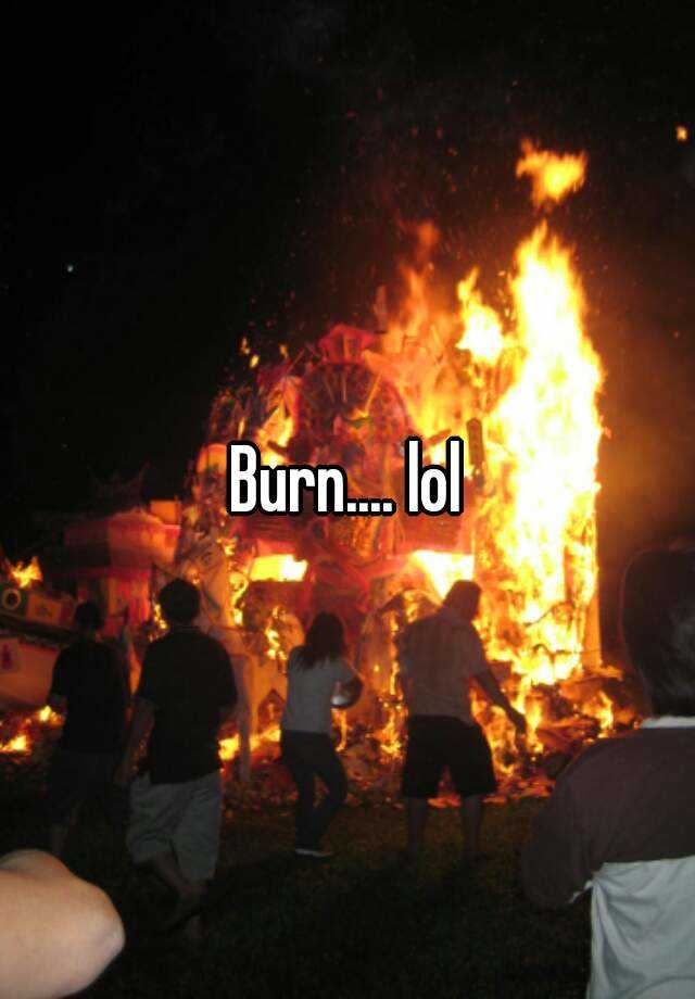 Burn.... lol