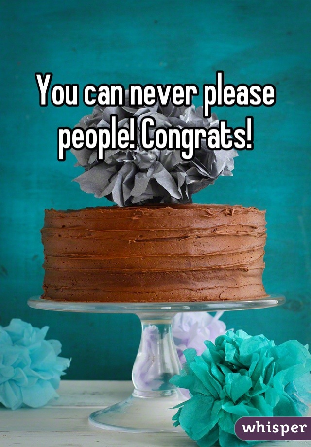 You can never please people! Congrats!