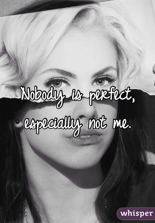 Nobody is perfect, especially not me. 