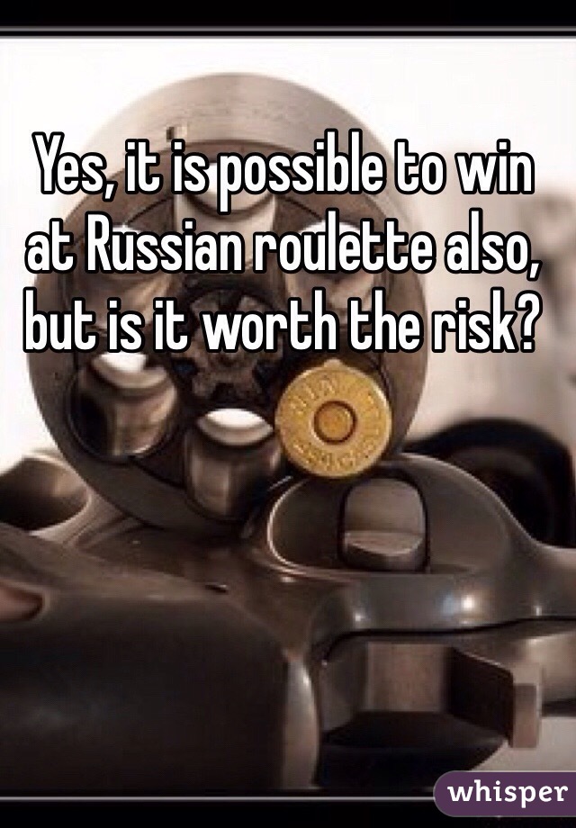 Yes, it is possible to win at Russian roulette also, but is it worth the risk?