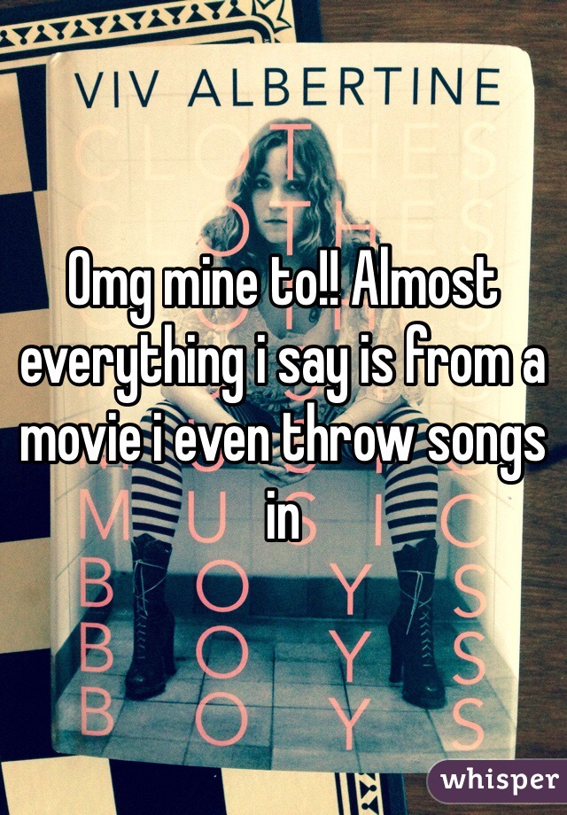 Omg mine to!! Almost everything i say is from a movie i even throw songs in