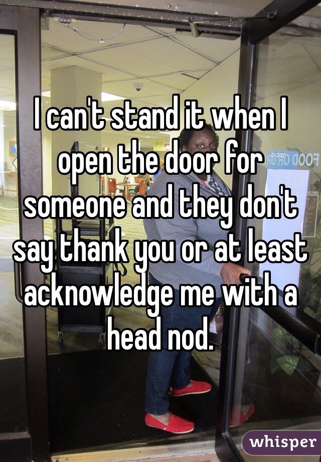 I can't stand it when I open the door for someone and they don't say thank you or at least acknowledge me with a head nod. 
