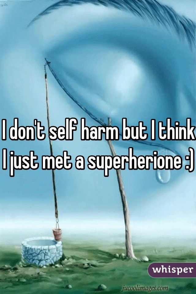 I don't self harm but I think I just met a superherione :)
