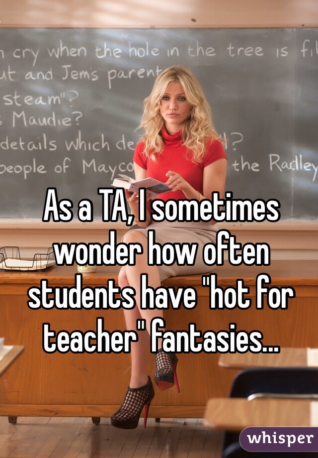 As a TA, I sometimes wonder how often students have "hot for teacher" fantasies...