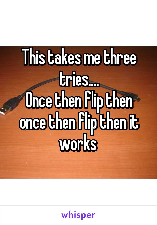 This takes me three tries....
Once then flip then once then flip then it works 
