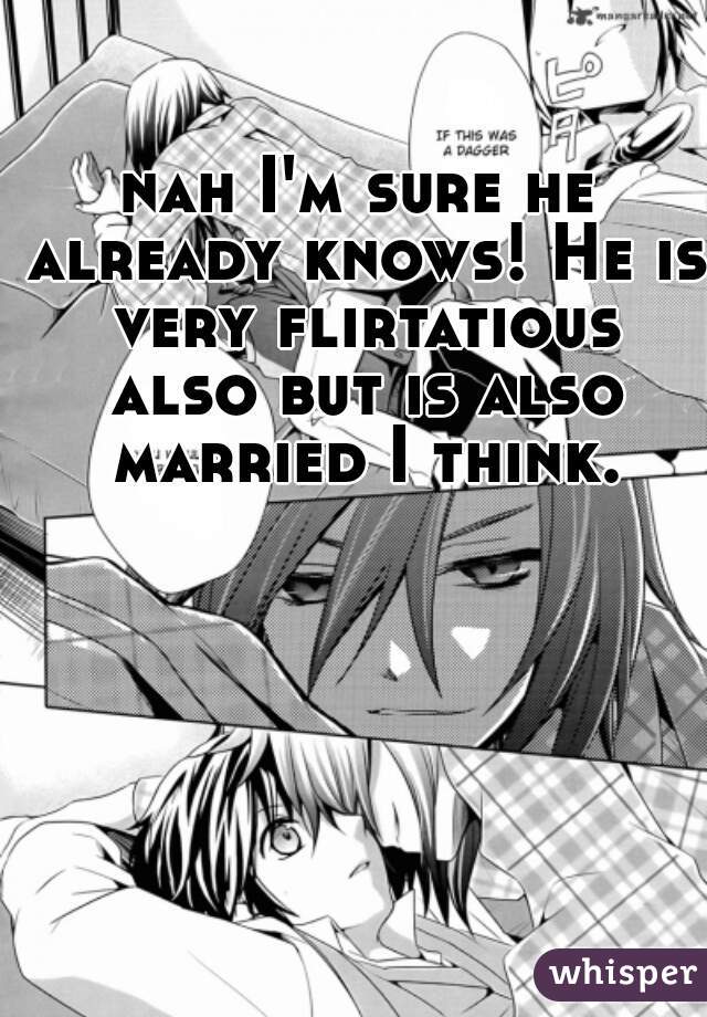 nah I'm sure he already knows! He is very flirtatious also but is also married I think.