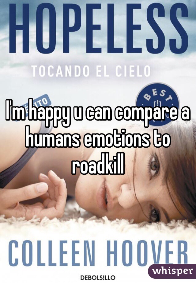 I'm happy u can compare a humans emotions to roadkill